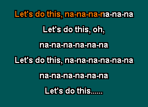 Let's do this, na-na-na-na-na-na
Let's do this, oh,
na-na-na-na-na-na
Let's do this, na-na-na-na-na-na
na-na-na-na-na-na

Let's do this ......