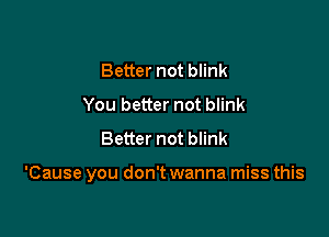 Better not blink
You better not blink
Better not blink

'Cause you don't wanna miss this