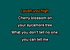 lpush you high

Cherry blossom on
your sycamore tree
What you don't tell no one,

you can tell me