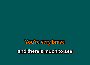 You're very brave

and there's much to see