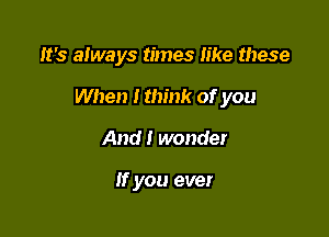 It's always times like these

When I think of you

And! wonder

If you ever