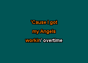 'Cause I got

my Angels

workin' overtime