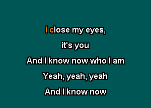 lclose my eyes,
it's you

And I know now who I am

Yeah, yeah, yeah

And I know now