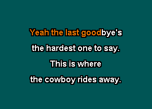 Yeah the last goodbye's
the hardest one to say.

This is where

the cowboy rides away.