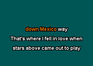 down Mexico way

That's where I fell in love when

stars above came out to play
