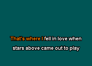 That's where I fell in love when

stars above came out to play