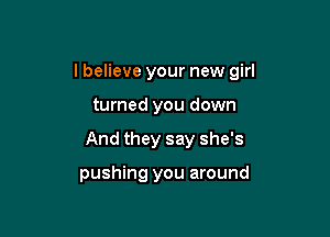 I believe your new girl

turned you down
And they say she's

pushing you around