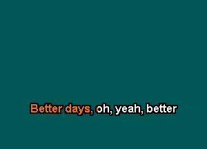 Better days. oh, yeah, better