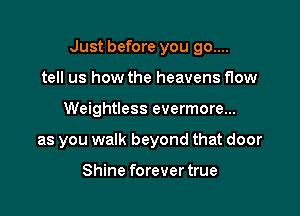Just before you go....

tell us how the heavens flow
Weightless evermore...
as you walk beyond that door

Shine forever true
