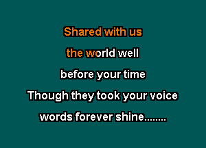 Shared with us
the world well

before your time

Though they took your voice

words forever shine ........
