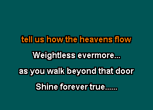 tell us how the heavens flow

Weightless evermore...

as you walk beyond that door

Shine forever true ......