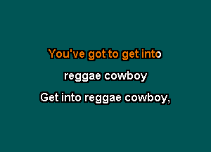 You've got to get into

reggae cowboy

Get into reggae cowboy,