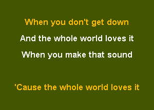 When you don't get down

And the whole world loves it

When you make that sound

'Cause the whole world loves it