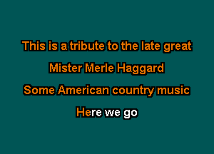 This is a tribute to the late great

Mister Merle Haggard

Some American country music

Here we go