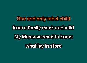 One and only rebel child

from a family meek and mild

My Mama seemed to know

what lay in store