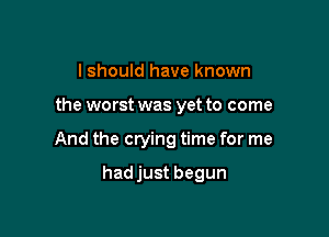 I should have known

the worst was yet to come

And the crying time for me

hadjust begun