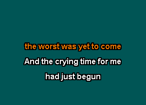 the worst was yet to come

And the crying time for me

hadjust begun