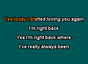 Yes today I started loving you again
I'm right back

Yes I'm right back where

I've really always been