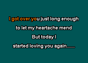 I got over you just long enough

to let my heartache mend
But today I

started loving you again .......