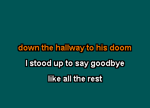 down the hallway to his doom

I stood up to say goodbye

like all the rest