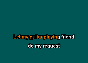Let my guitar playing friend

do my request