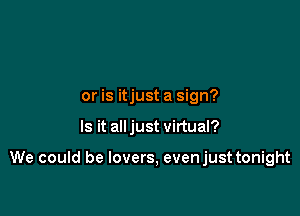 or is itjust a sign?

Is it all just virtual?

We could be lovers, evenjust tonight