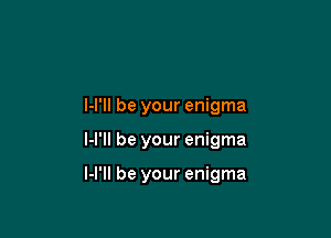 l-l'll be your enigma

I-l'll be your enigma

l-l'll be your enigma