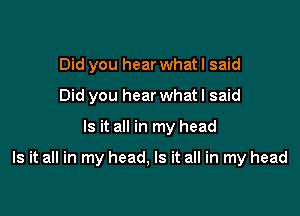 Did you hear whatl said
Did you hear what I said

Is it all in my head

Is it all in my head, Is it all in my head