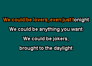 We could be lovers, evenjust tonight

We could be anything you want

We could bejokers,

brought to the daylight