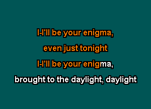 I-I'II be your enigma,

even just tonight

I-I'II be your enigma,

brought to the daylight, daylight