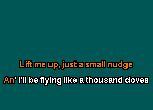 Lift me up, just a small nudge

An' I'll be flying like a thousand doves