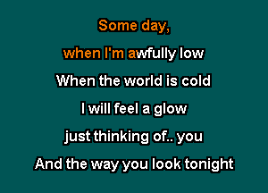Some day,
when I'm awfully low
When the world is cold
I will feel a glow

justthinking of.. you

And the way you look tonight