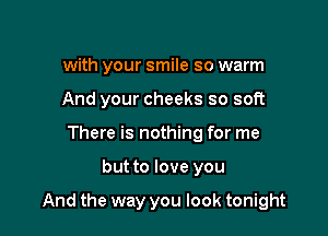 with your smile so warm
And your cheeks so soft
There is nothing for me

but to love you

And the way you look tonight