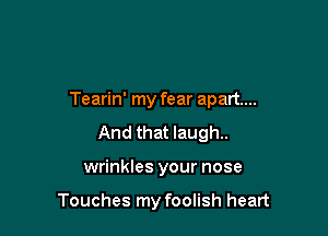 Tearin' my fear apart...

And that laugh.
wrinkles your nose

Touches my foolish heart
