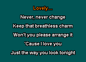 Lovely....
Never, never change

Keep that breathless charm

Won't you please arrange it

'Cause I love you

Just the way you look tonight