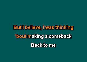 But I believe, I was thinking

'bout making a comeback

Back to me