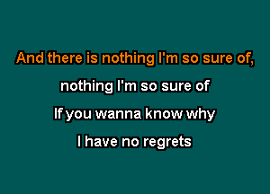 And there is nothing I'm so sure of,

nothing I'm so sure of

If you wanna know why

I have no regrets