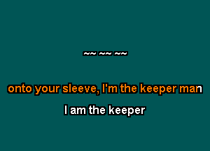 onto your sleeve, I'm the keeper man

I am the keeper
