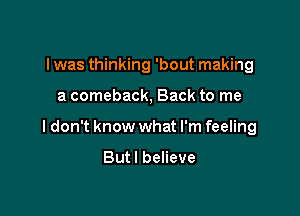 I was thinking 'bout making

a comeback, Back to me

I don't know what I'm feeling

Butl believe