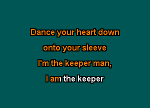 Dance your heart down

onto your sleeve

I'm the keeper man,

lam the keeper