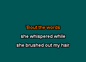 'Bout the words

she whispered while

she brushed out my hair