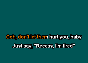 Ooh, don't let them hurt you, baby

Just say, Recess, I'm tired