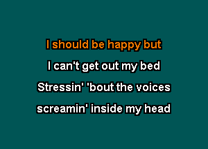 I should be happy but

lcan't get out my bed
Stressin' 'bout the voices

screamin' inside my head