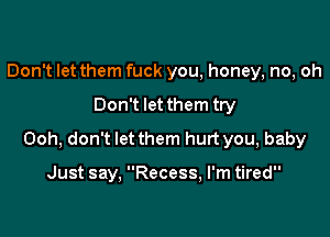 Don't let them fuck you, honey, no, oh

Don't let them try

Ooh, don't let them hurt you, baby

Just say, Recess, I'm tired