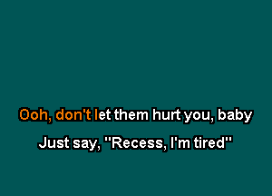 Ooh, don't let them hurt you, baby

Just say, Recess, I'm tired