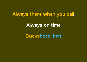 Always there when you call

Always on time

Buckshots heh