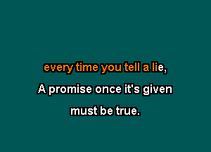 every time you tell a lie,

A promise once it's given

must be true.