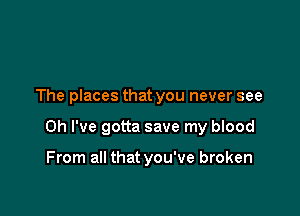 The places that you never see

Oh I've gotta save my blood

From all that you've broken