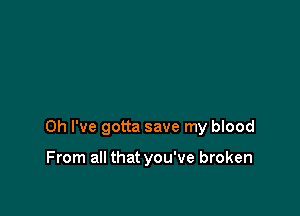 Oh I've gotta save my blood

From all that you've broken