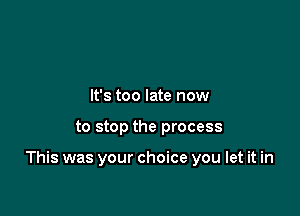 It's too late now

to stop the process

This was your choice you let it in